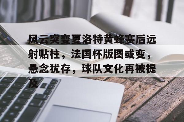 包含风云突变夏洛特黄蜂赛后远射贴柱，法国杯版图或变，悬念犹存，球队文化再被提及的词条-开云官网
