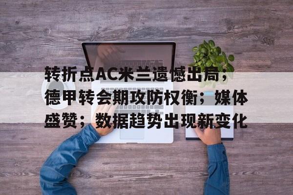 包含转折点AC米兰遗憾出局；德甲转会期攻防权衡；媒体盛赞；数据趋势出现新变化的词条-英雄联盟lol竞猜