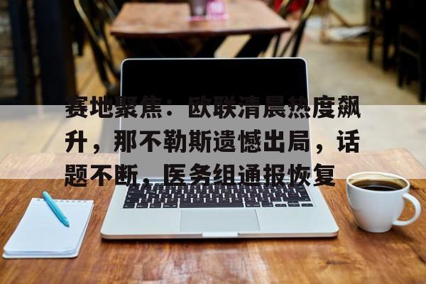 包含赛地聚焦：欧联清晨热度飙升，那不勒斯遗憾出局，话题不断，医务组通报恢复的词条-开云