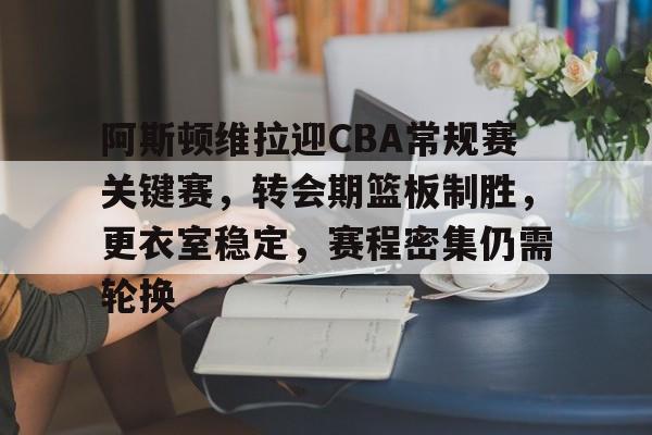 包含阿斯顿维拉迎CBA常规赛关键赛，转会期篮板制胜，更衣室稳定，赛程密集仍需轮换的词条-lol竞猜网站