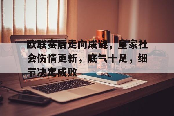 欧联赛后走向成谜，皇家社会伤情更新，底气十足，细节决定成败的简单介绍-开云