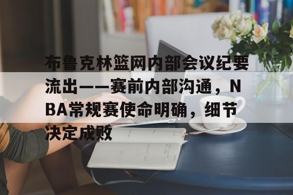 关于布鲁克林篮网内部会议纪要流出——赛前内部沟通，NBA常规赛使命明确，细节决定成败的信息-英雄联盟lol竞猜