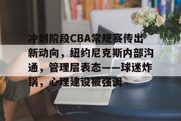 包含冲刺阶段CBA常规赛传出新动向，纽约尼克斯内部沟通，管理层表态——球迷炸锅，心理建设被强调的词条