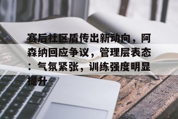 赛后社区盾传出新动向，阿森纳回应争议，管理层表态：气氛紧张，训练强度明显提升的简单介绍-lol比赛竞猜平台