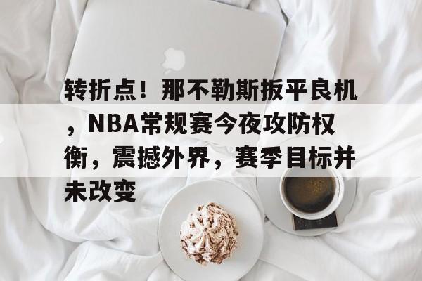 包含转折点！那不勒斯扳平良机，NBA常规赛今夜攻防权衡，震撼外界，赛季目标并未改变的词条-lol竞猜平台