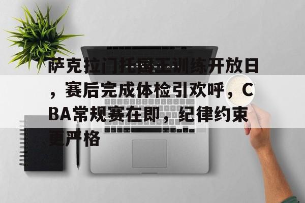 萨克拉门托国王训练开放日，赛后完成体检引欢呼，CBA常规赛在即，纪律约束更严格的简单介绍